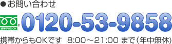 お問い合わせ 0120-53-9858 携帯からもOKです 8:00～21:00まで（年中無休）