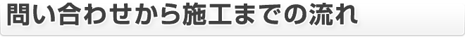 問い合わせから施工までの流れ